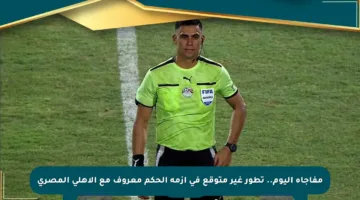 مفاجأة اليوم.. تطور غير متوقع في أزمة الحكم معروف مع الأهلي المصري